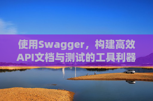 使用Swagger，构建高效API文档与测试的工具利器